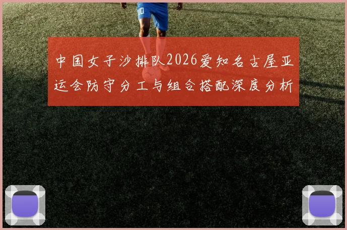 中国女子沙排队2026爱知名古屋亚运会防守分工与组合搭配深度分析