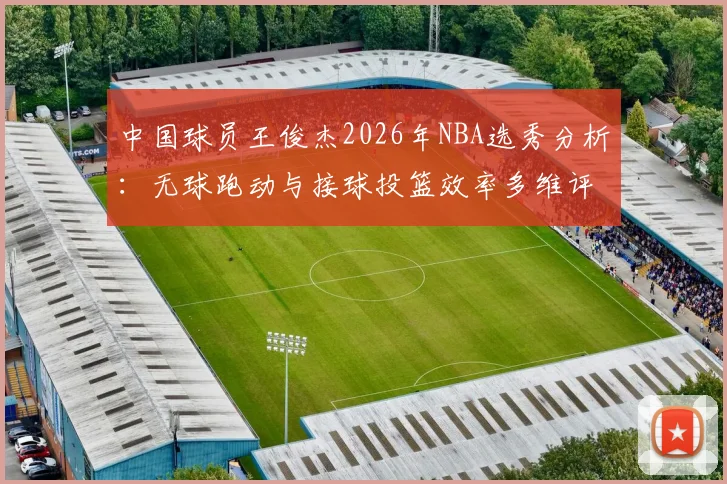 中国球员王俊杰2026年NBA选秀分析：无球跑动与接球投篮效率多维评估