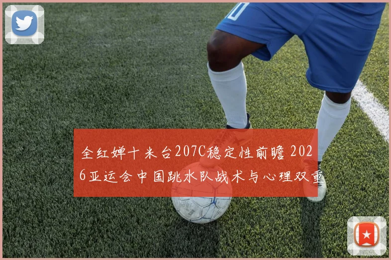 全红婵十米台207C稳定性前瞻 2026亚运会中国跳水队战术与心理双重考验