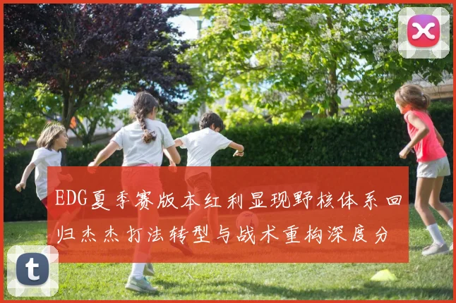 EDG夏季赛版本红利显现野核体系回归杰杰打法转型与战术重构深度分析