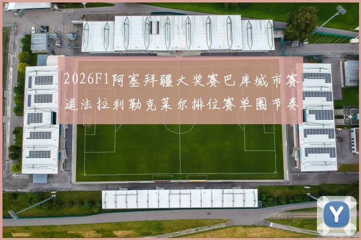 2026F1阿塞拜疆大奖赛巴库城市赛道法拉利勒克莱尔排位赛单圈节奏前瞻
