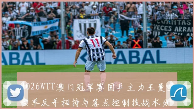 2026WTT澳门冠军赛国乒主力王曼昱女单反手相持与落点控制技战术分析