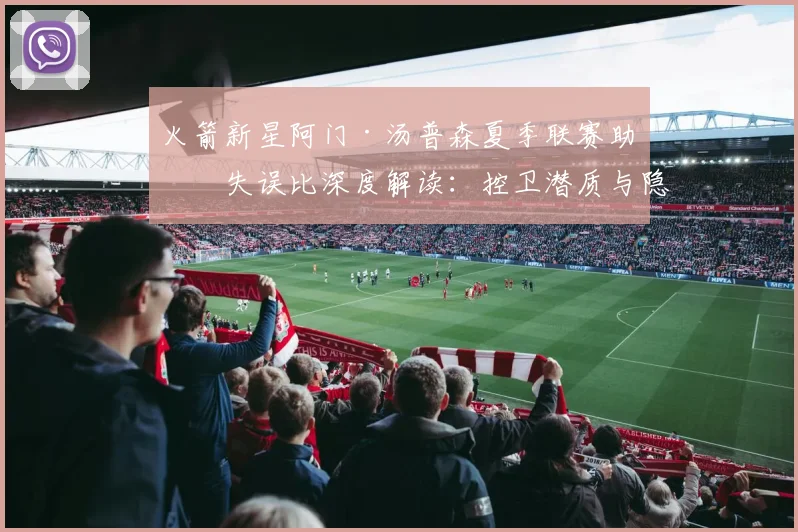 火箭新星阿门·汤普森夏季联赛助攻失误比深度解读:控卫潜质与隐忧