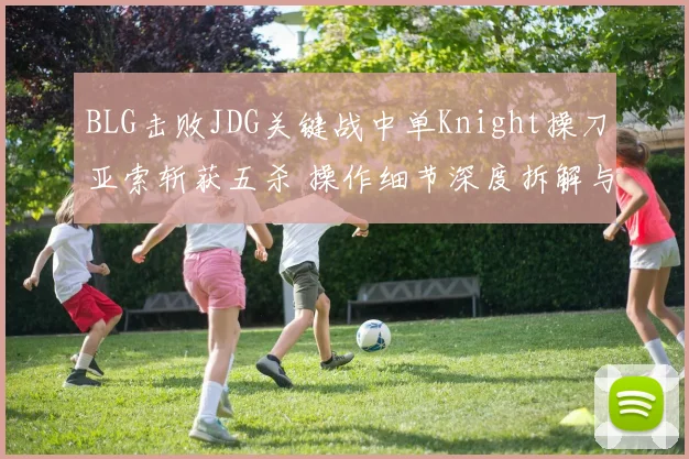 BLG击败JDG关键战中单Knight操刀亚索斩获五杀 操作细节深度拆解与战术分析