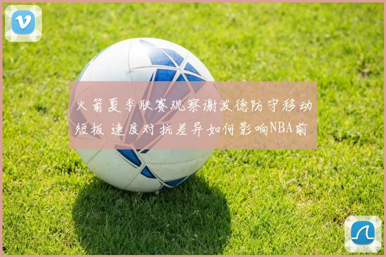 火箭夏季联赛观察谢泼德防守移动短板 速度对抗差异如何影响NBA前景