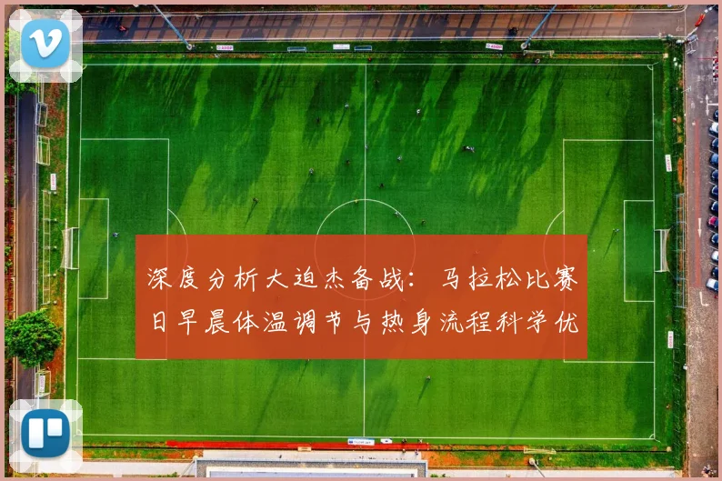 深度分析大迫杰备战：马拉松比赛日早晨体温调节与热身流程科学优化策略