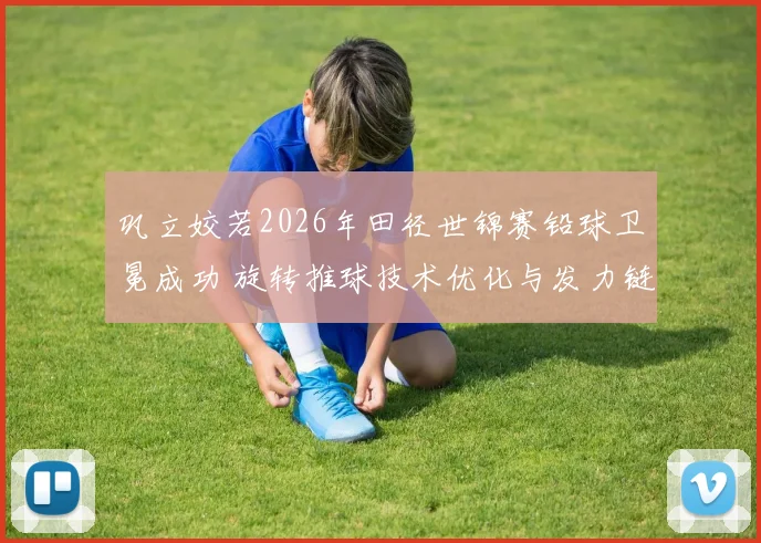 巩立姣若2026年田径世锦赛铅球卫冕成功 旋转推球技术优化与发力链改进分析