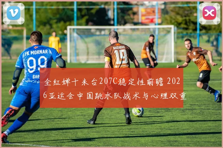 全红婵十米台207C稳定性前瞻 2026亚运会中国跳水队战术与心理双重考验