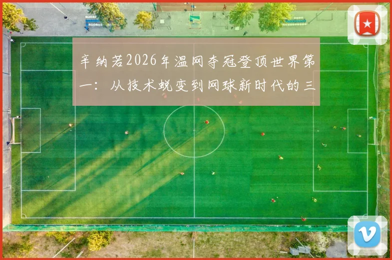 辛纳若2026年温网夺冠登顶世界第一：从技术蜕变到网球新时代的三大解读