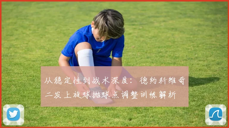 从稳定性到战术深度：德约科维奇二发上旋球抛球点调整训练解析