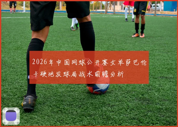 2026年中国网球公开赛女单萨巴伦卡硬地发球局战术前瞻分析