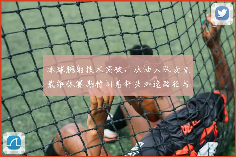冰球腕射技术突破，从油人队麦克戴维休赛期特训看杆头加速路径与准确度提升