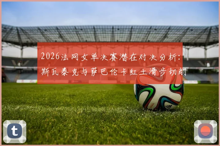 2026法网女单决赛潜在对决分析：斯瓦泰克与萨巴伦卡红土滑步切削及底线深区控制