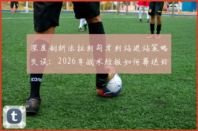 深度剖析法拉利匈牙利站进站策略失误：2026年战术短板如何葬送好局