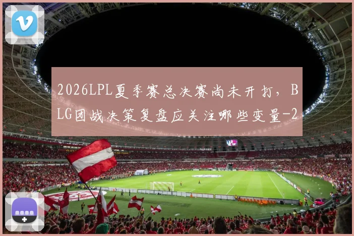 2026LPL夏季赛总决赛尚未开打，BLG团战决策复盘应关注哪些变量